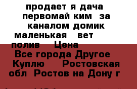 продает я дача  первомай ким  за каналом домик маленькая   вет        полив  › Цена ­ 250 000 - Все города Другое » Куплю   . Ростовская обл.,Ростов-на-Дону г.